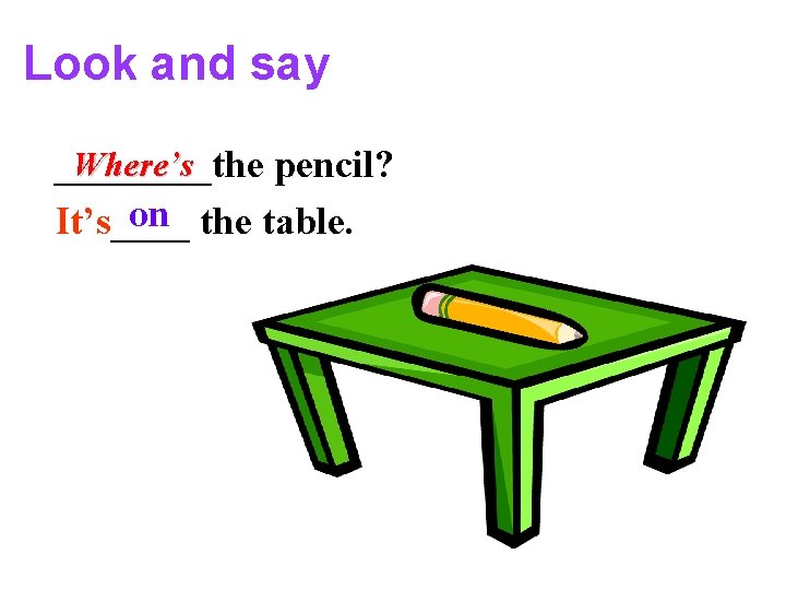 Look and say Where’s ____the pencil? on the table. It’s____ 