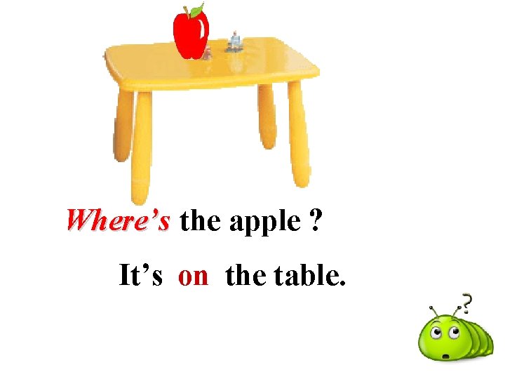 Where’s the apple ? It’s on the table. 