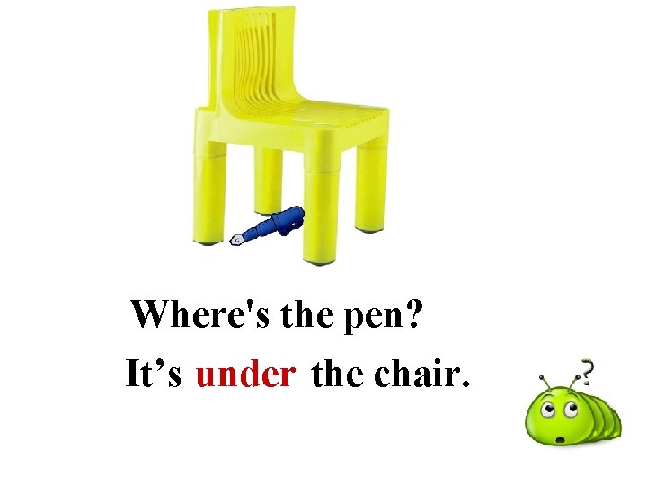 Where's the pen? It’s under the chair. 