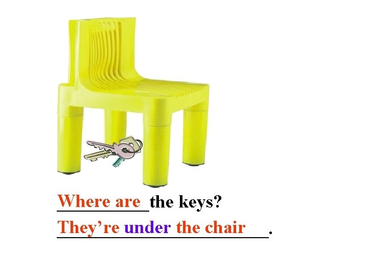 Where are _____the keys? They’re under the chair ____________. 