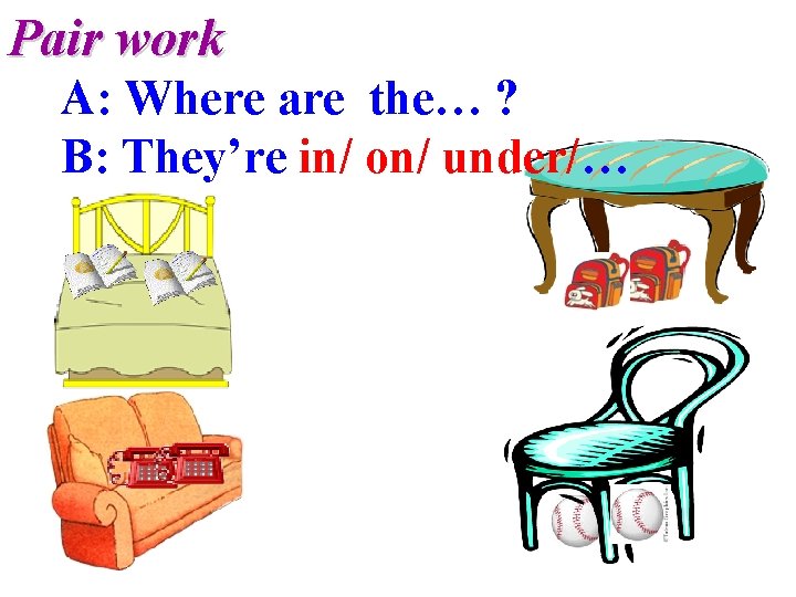Pair work A: Where are the… ? B: They’re in/ on/ under/… 