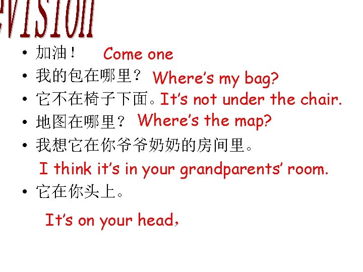 加油！ Come one 我的包在哪里？ Where’s my bag? 它不在椅子下面。It’s not under the chair. 地图在哪里？ Where’s