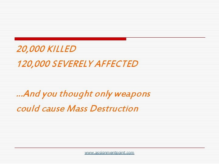 20, 000 KILLED 120, 000 SEVERELY AFFECTED …And you thought only weapons could cause