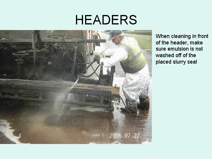 HEADERS When cleaning in front of the header, make sure emulsion is not washed