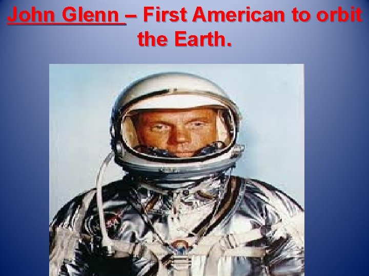 John Glenn – First American to orbit the Earth. 