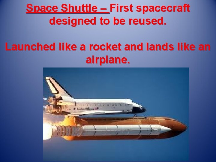 Space Shuttle – First spacecraft designed to be reused. Launched like a rocket and