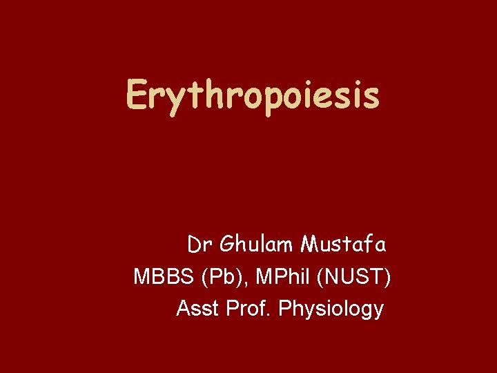 Erythropoiesis Dr Ghulam Mustafa MBBS (Pb), MPhil (NUST) Asst Prof. Physiology 