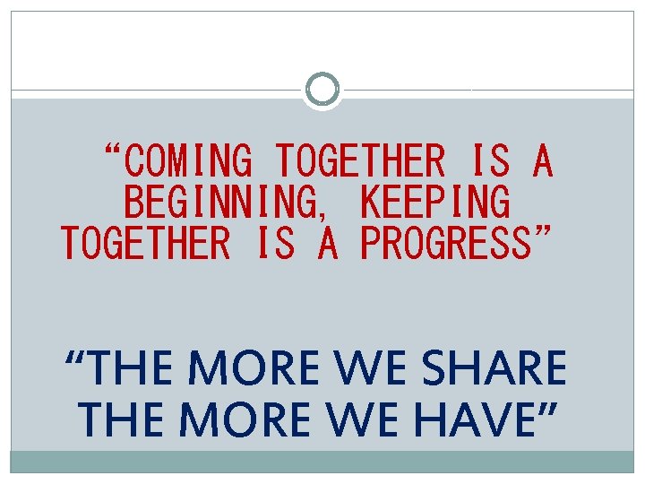 “COMING TOGETHER IS A BEGINNING, KEEPING TOGETHER IS A PROGRESS” “THE MORE WE SHARE