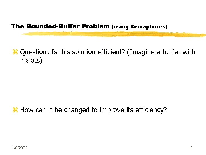 The Bounded-Buffer Problem (using Semaphores) z Question: Is this solution efficient? (Imagine a buffer