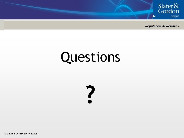 Reputation & Results™ Questions ? © Slater & Gordon Limited 2008 