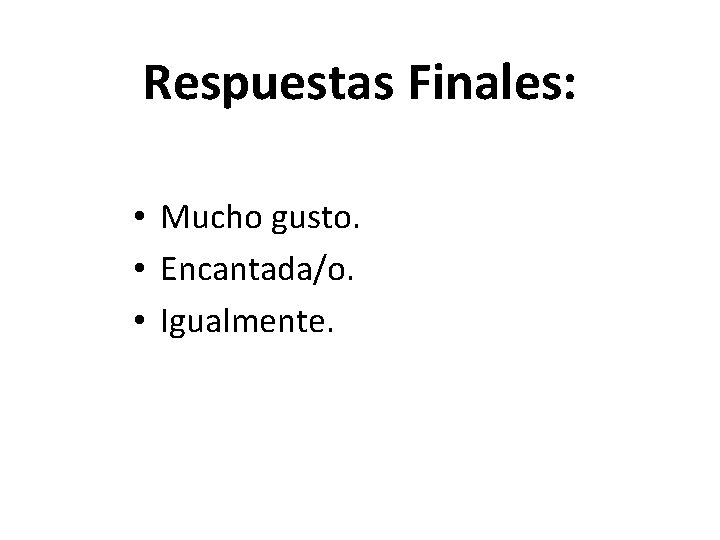 Respuestas Finales: • Mucho gusto. • Encantada/o. • Igualmente. 