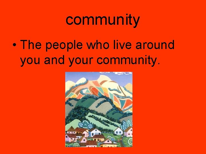 community • The people who live around you and your community. 