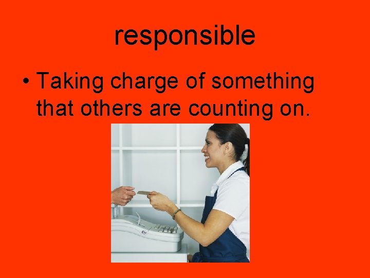 responsible • Taking charge of something that others are counting on. 