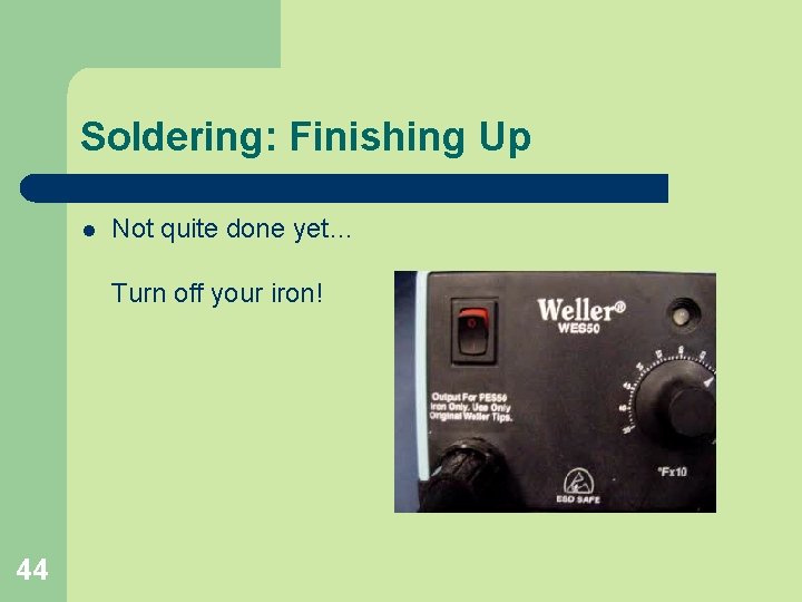Soldering: Finishing Up l Not quite done yet… Turn off your iron! 44 