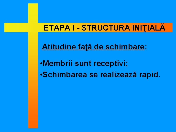 ETAPA I - STRUCTURA INIŢIALĂ Atitudine faţă de schimbare: • Membrii sunt receptivi; •