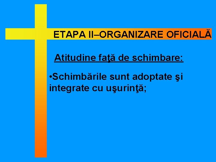 ETAPA II–ORGANIZARE OFICIALĂ Atitudine faţă de schimbare: • Schimbările sunt adoptate şi integrate cu