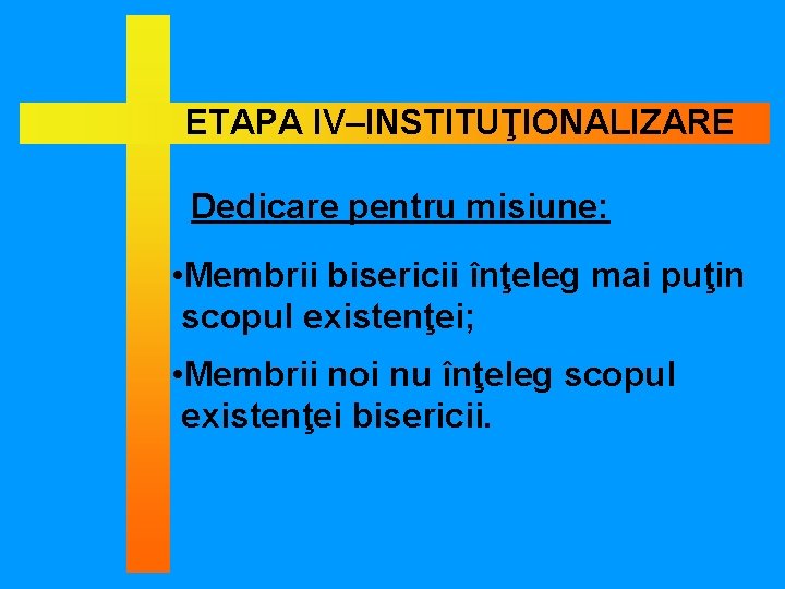 ETAPA IV–INSTITUŢIONALIZARE Dedicare pentru misiune: • Membrii bisericii înţeleg mai puţin scopul existenţei; •