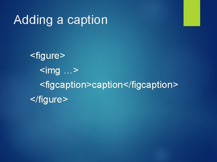 Adding a caption <figure> <img …> <figcaption>caption</figcaption> </figure> Adding a caption <figure> <img …> <figcaption>caption</figcaption> </figure>