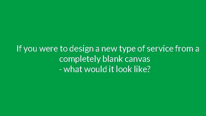 If you were to design a new type of service from a completely blank