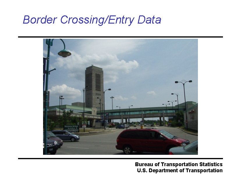 Border Crossing/Entry Data Bureau of Transportation Statistics U. S. Department of Transportation 