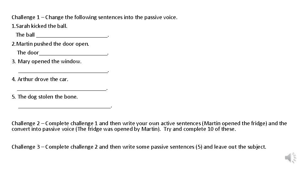 Challenge 1 – Change the following sentences into the passive voice. 1. Sarah kicked