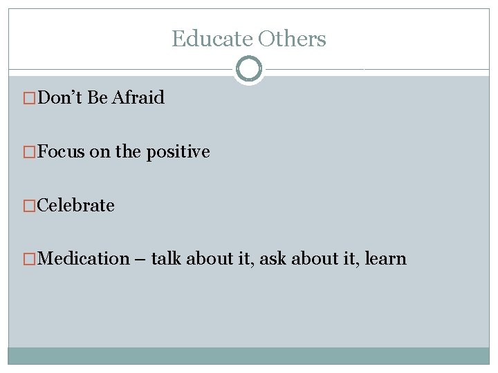 Educate Others �Don’t Be Afraid �Focus on the positive �Celebrate �Medication – talk about