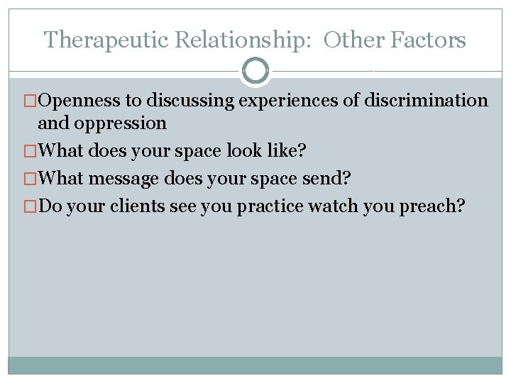 Therapeutic Relationship: Other Factors �Openness to discussing experiences of discrimination and oppression �What does