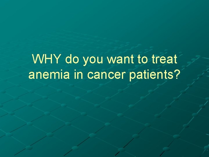 WHY do you want to treat anemia in cancer patients? 
