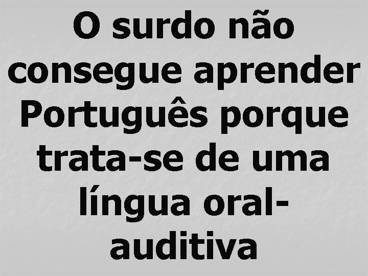 O surdo não consegue aprender Português porque trata-se de uma língua oralauditiva 