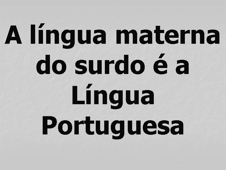 A língua materna do surdo é a Língua Portuguesa 