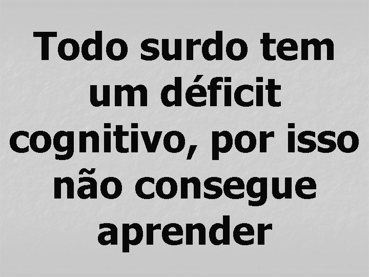 Todo surdo tem um déficit cognitivo, por isso não consegue aprender 