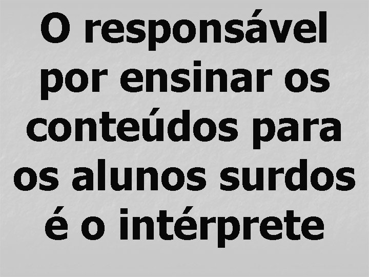 O responsável por ensinar os conteúdos para os alunos surdos é o intérprete 