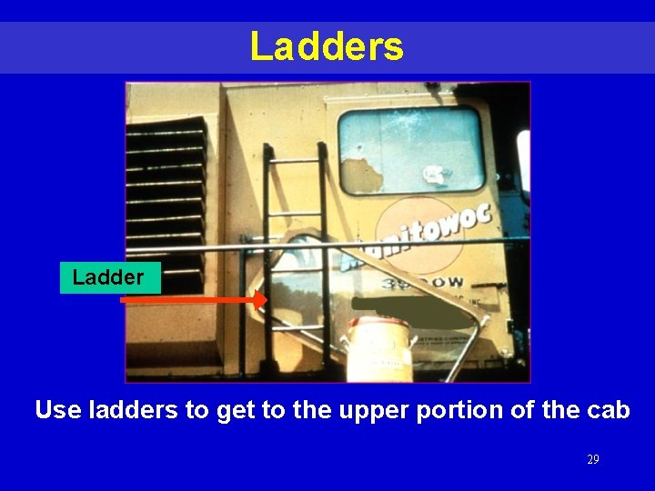 Ladders Ladder Use ladders to get to the upper portion of the cab 29