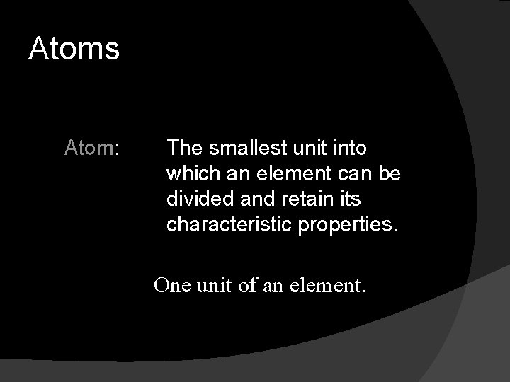 Atoms Atom: The smallest unit into which an element can be divided and retain