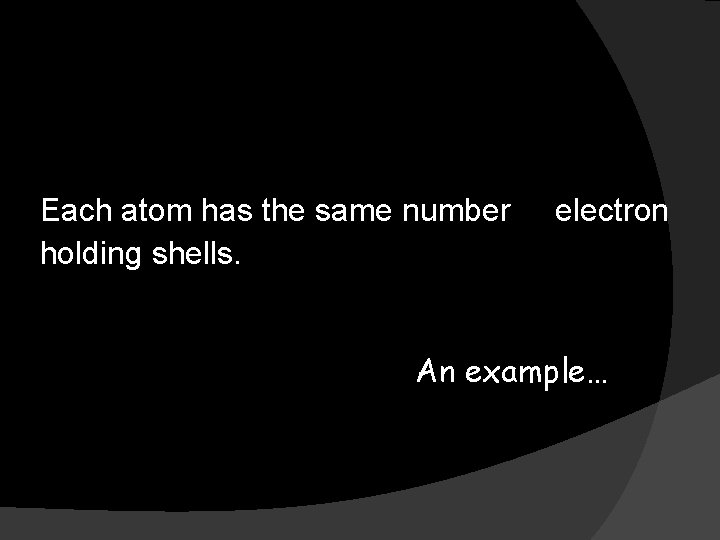 Each atom has the same number of electron holding shells. An example… 