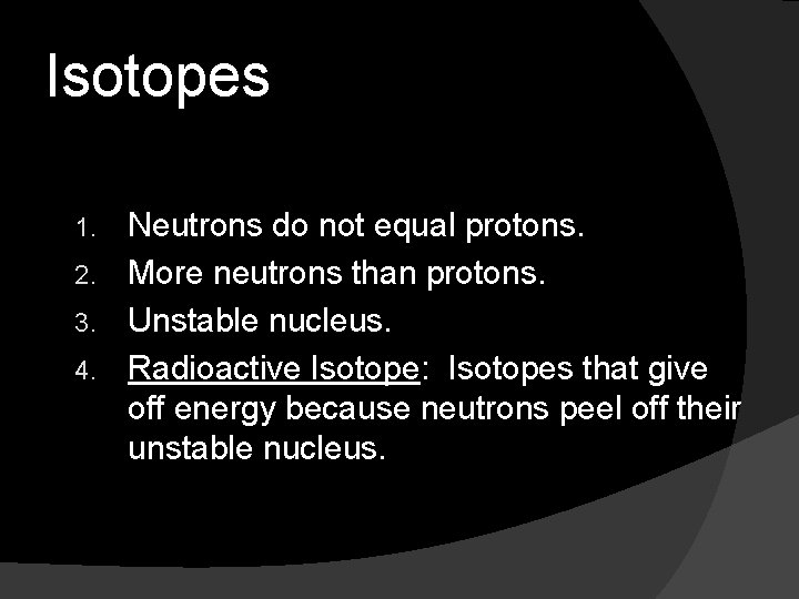 Isotopes Neutrons do not equal protons. 2. More neutrons than protons. 3. Unstable nucleus.