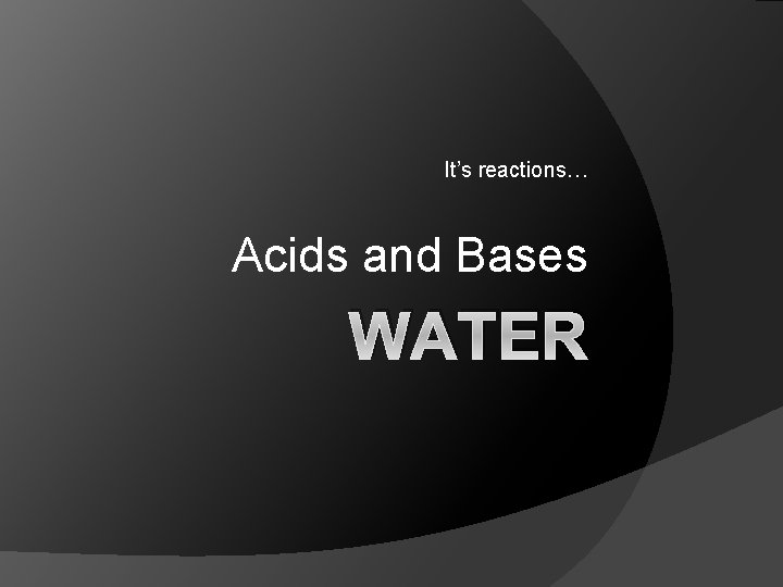 It’s reactions… Acids and Bases WATER 