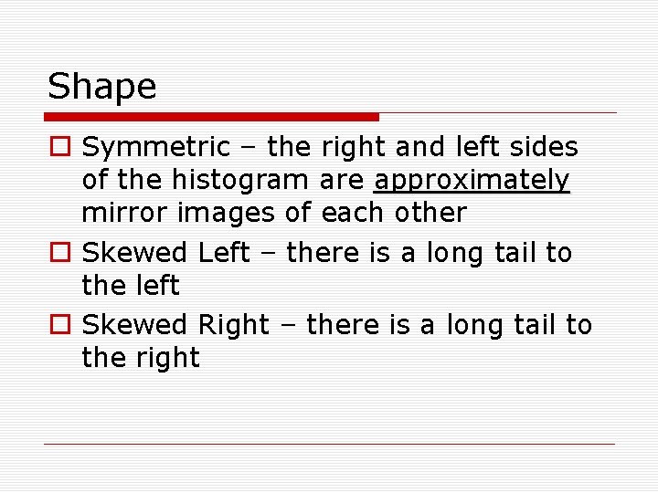 Shape o Symmetric – the right and left sides of the histogram are approximately
