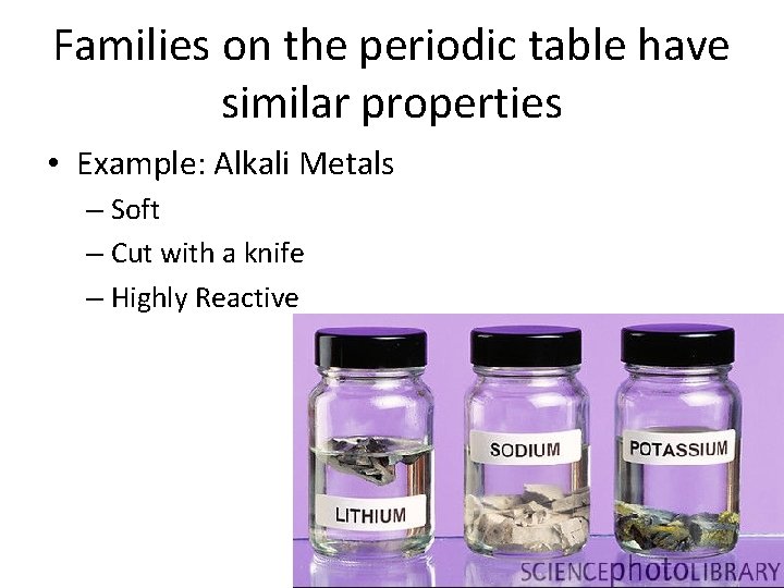 Families on the periodic table have similar properties • Example: Alkali Metals – Soft