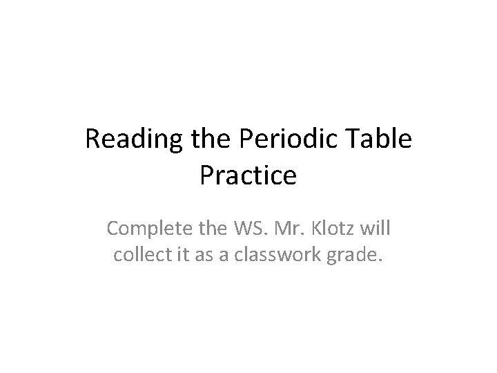 Reading the Periodic Table Practice Complete the WS. Mr. Klotz will collect it as
