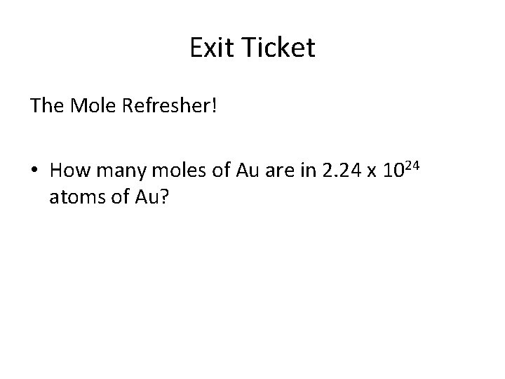 Exit Ticket The Mole Refresher! • How many moles of Au are in 2.