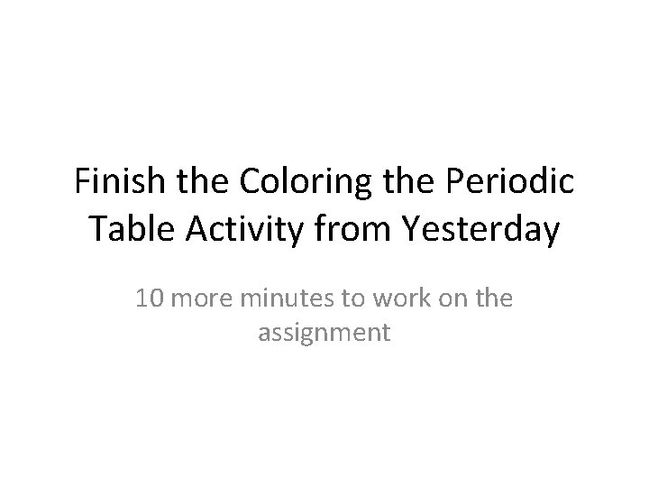 Finish the Coloring the Periodic Table Activity from Yesterday 10 more minutes to work