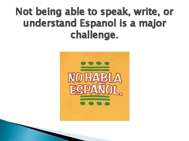 Not being able to speak, write, or understand Espanol is a major challenge. 