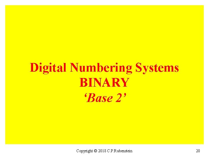 Digital Numbering Systems BINARY ‘Base 2’ Copyright © 2018 C. P. Rubenstein 20 
