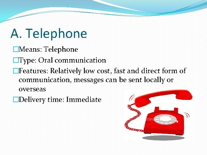 A. Telephone �Means: Telephone �Type: Oral communication �Features: Relatively low cost, fast and direct