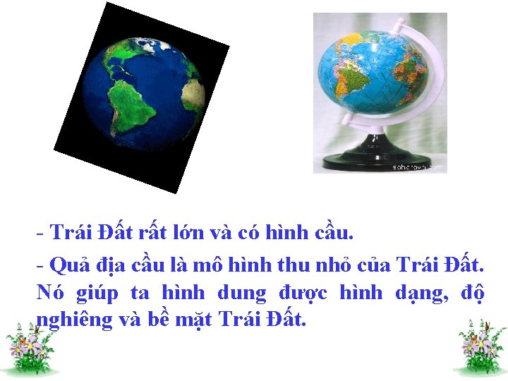 - Trái Đất rất lớn và có hình cầu. - Quả địa cầu là