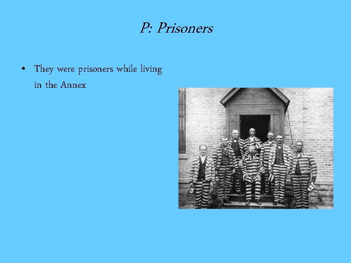 P: Prisoners • They were prisoners while living in the Annex 
