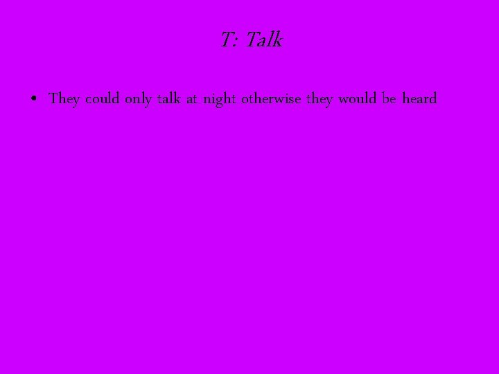 T: Talk • They could only talk at night otherwise they would be heard