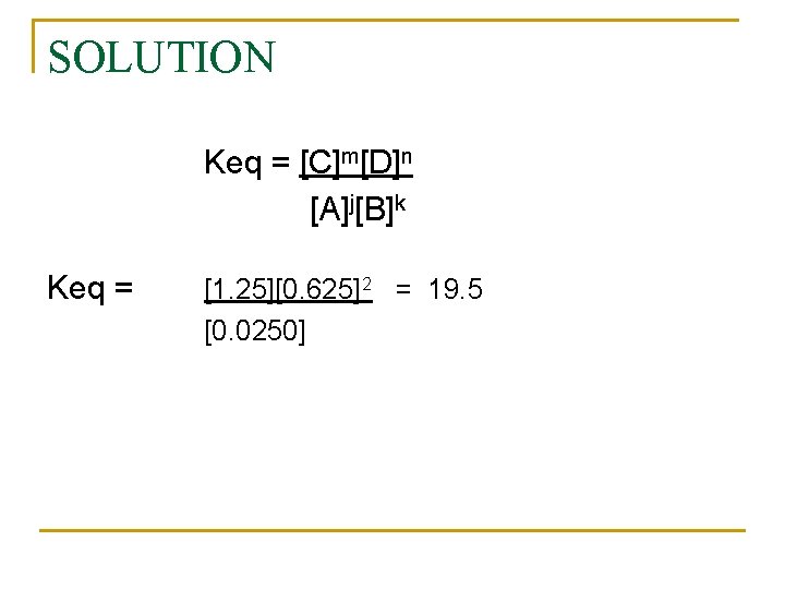 SOLUTION Keq = [C]m[D]n [A]j[B]k Keq = [1. 25][0. 625]2 = 19. 5 [0.