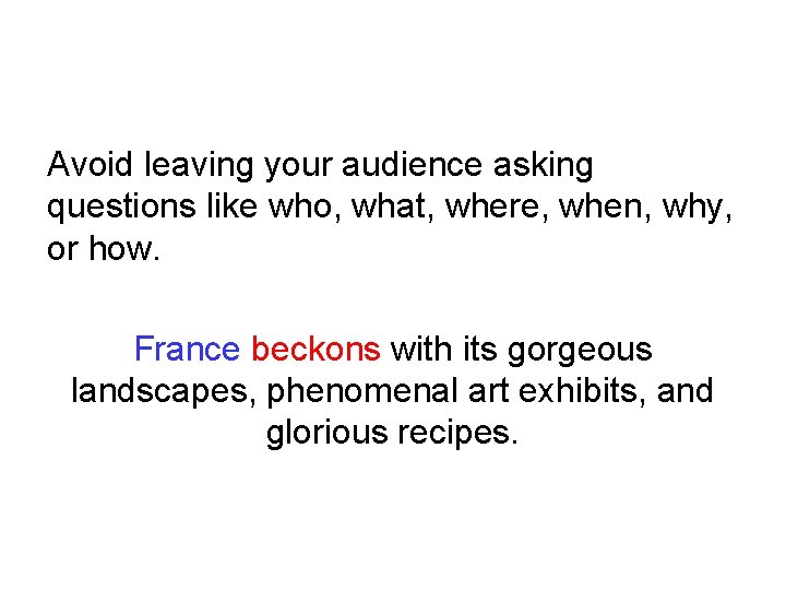 Avoid leaving your audience asking questions like who, what, where, when, why, or how.